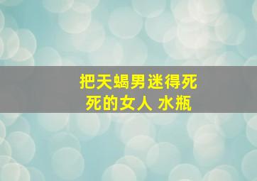 把天蝎男迷得死死的女人 水瓶